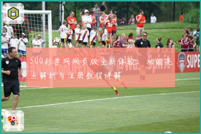 500彩票网网页版全新体验:功能亮点解析与注册教程详解