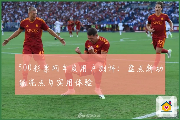 500彩票网年度用户测评：盘点新功能亮点与实用体验