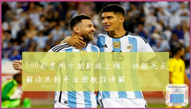 500彩票网计划新版上线：功能亮点解读及新手注册教程详解