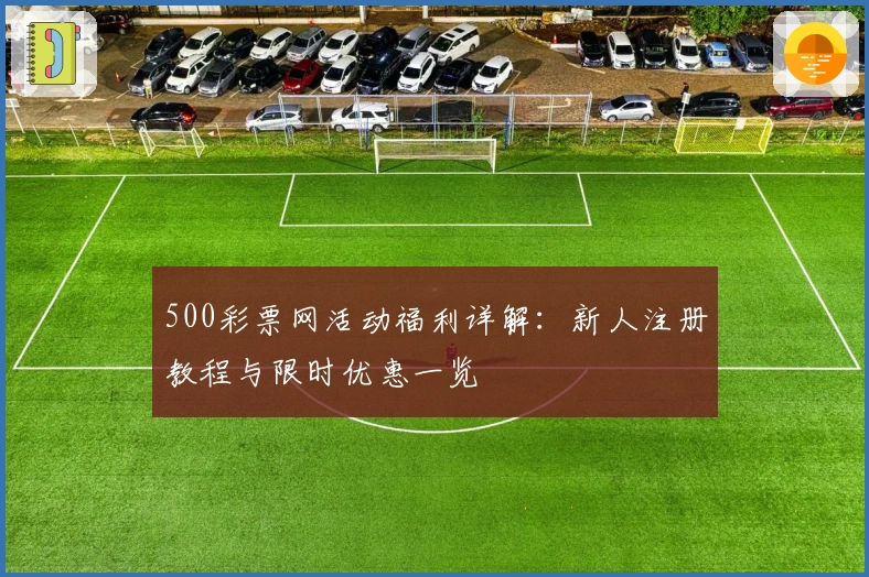 500彩票网活动福利详解：新人注册教程与限时优惠一览