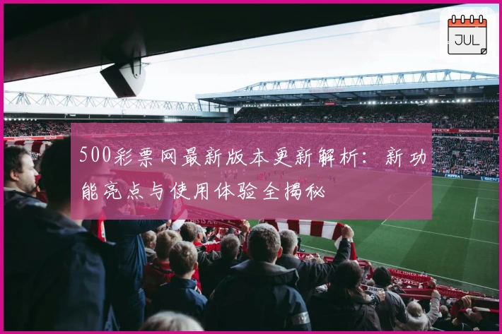 500彩票网最新版本更新解析：新功能亮点与使用体验全揭秘