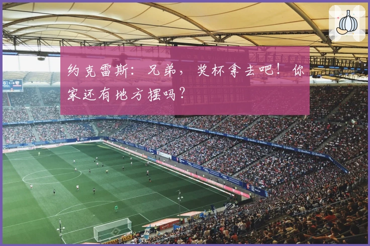 约克雷斯：兄弟，奖杯拿去吧！你家还有地方摆吗？