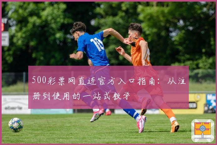500彩票网直连官方入口指南：从注册到使用的一站式教学