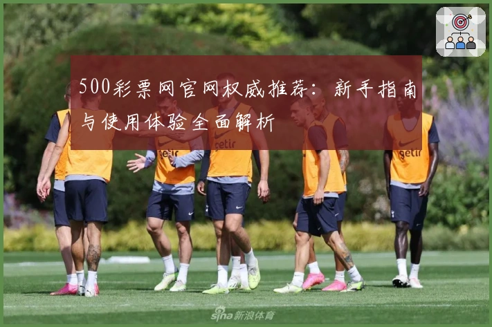 500彩票网官网权威推荐:新手指南与使用体验全面解析