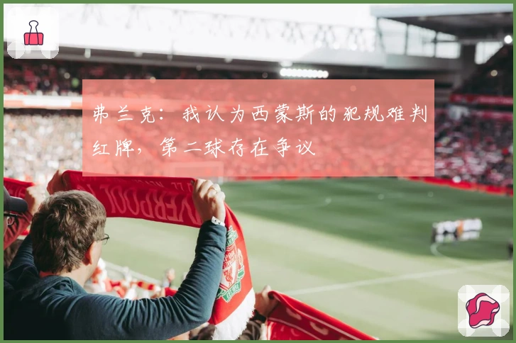 弗兰克：我认为西蒙斯的犯规难判红牌，第二球存在争议