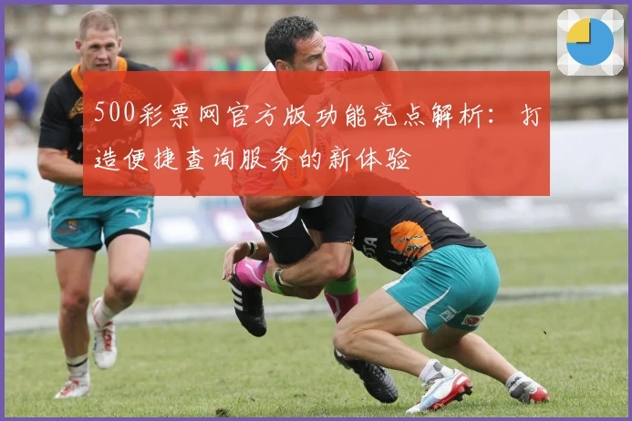 500彩票网官方版功能亮点解析：打造便捷查询服务的新体验