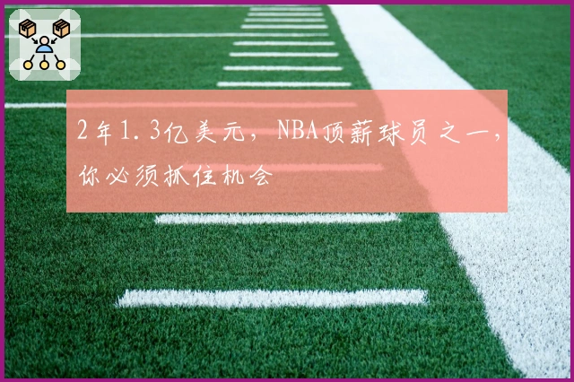 2年1.3亿美元，NBA顶薪球员之一，你必须抓住机会