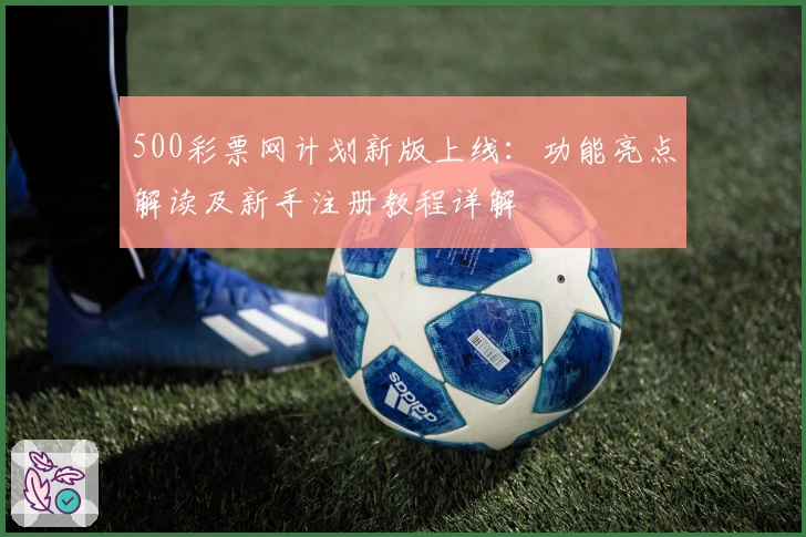 500彩票网计划新版上线：功能亮点解读及新手注册教程详解