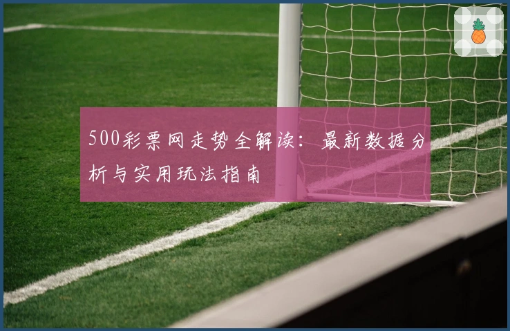 500彩票网走势全解读：最新数据分析与实用玩法指南