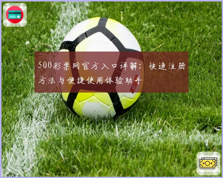 500彩票网官方入口详解:快速注册方法与便捷使用体验助手