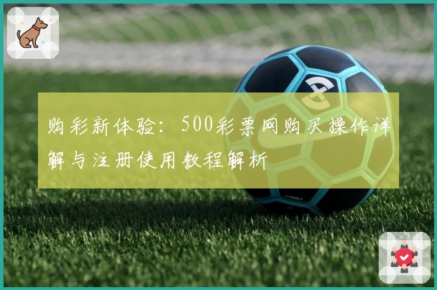 购彩新体验：500彩票网购买操作详解与注册使用教程解析