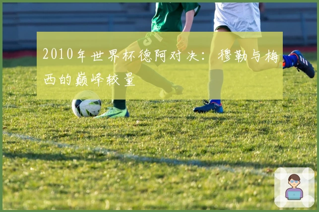 2010年世界杯德阿对决：穆勒与梅西的巅峰较量