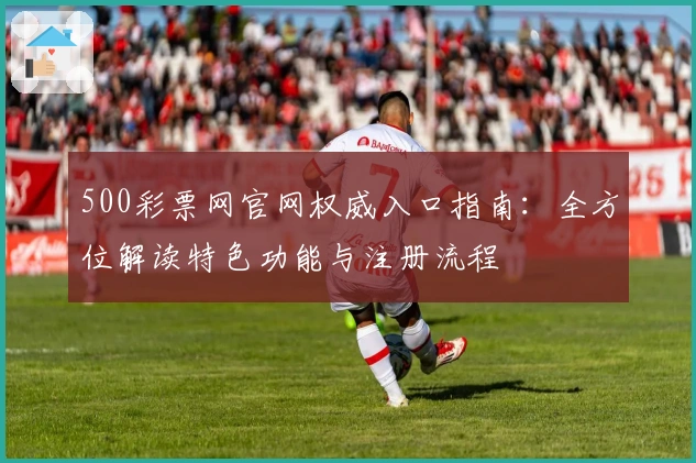 500彩票网官网权威入口指南：全方位解读特色功能与注册流程