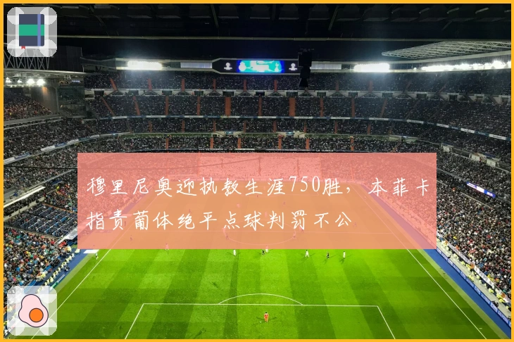 穆里尼奥迎执教生涯750胜，本菲卡指责葡体绝平点球判罚不公