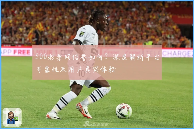 500彩票网信誉如何?深度解析平台可靠性及用户真实体验
