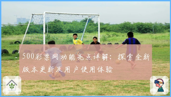 500彩票网功能亮点详解：探索全新版本更新及用户使用体验