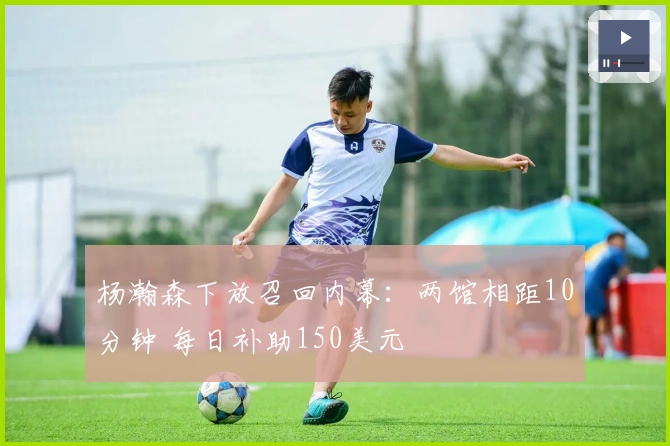 杨瀚森下放召回内幕：两馆相距10分钟 每日补助150美元