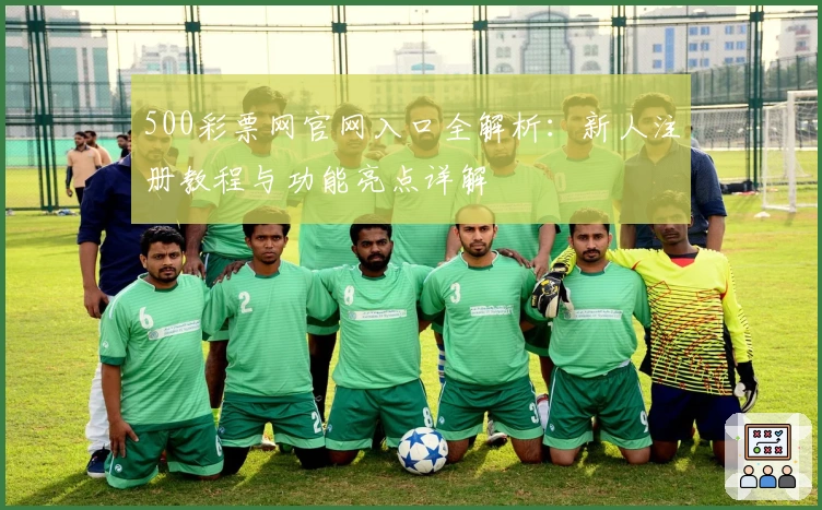 500彩票网官网入口全解析：新人注册教程与功能亮点详解