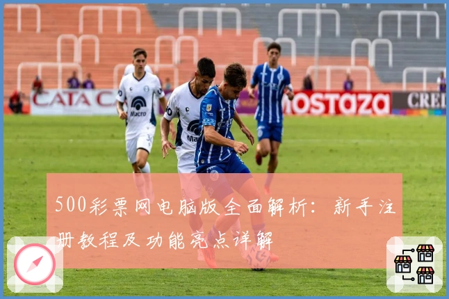 500彩票网电脑版全面解析：新手注册教程及功能亮点详解