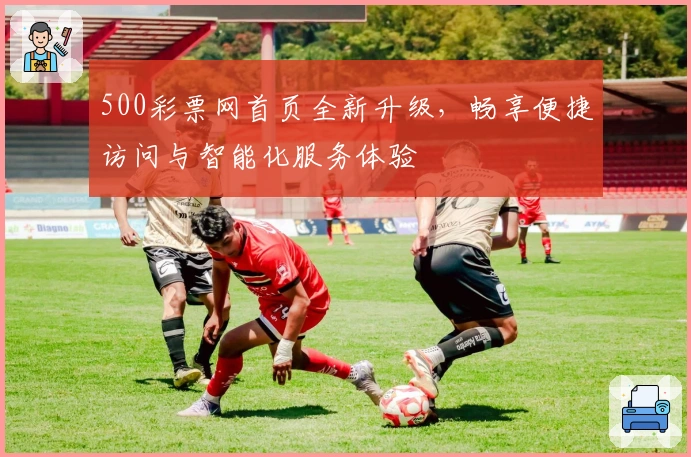 500彩票网首页全新升级，畅享便捷访问与智能化服务体验
