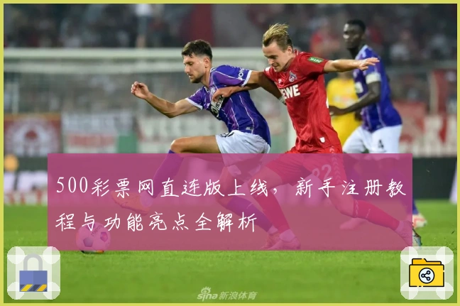 500彩票网直连版上线，新手注册教程与功能亮点全解析