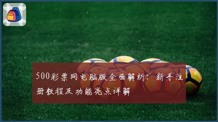 500彩票网电脑版全面解析：新手注册教程及功能亮点详解