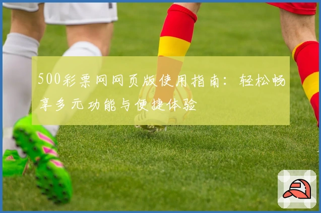 500彩票网网页版使用指南:轻松畅享多元功能与便捷体验