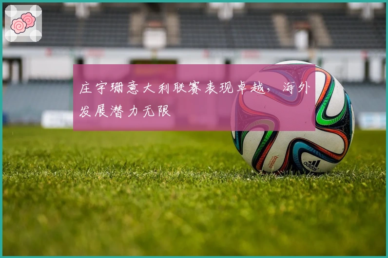 庄宇珊意大利联赛表现卓越，海外发展潜力无限