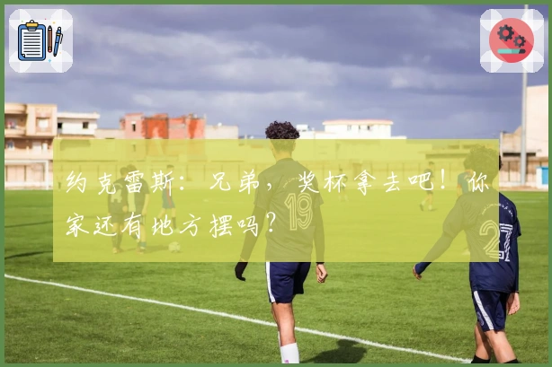 约克雷斯：兄弟，奖杯拿去吧！你家还有地方摆吗？