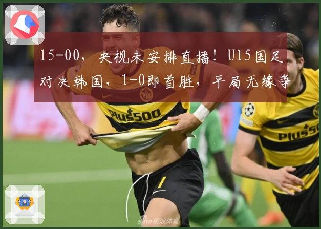 15-00，央视未安排直播！U15国足对决韩国，1-0即首胜，平局无缘争冠