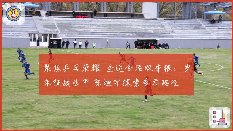 聚焦乒乓荣耀-全运会混双夺银，岁末征战法甲 陈垣宇探索多元路径