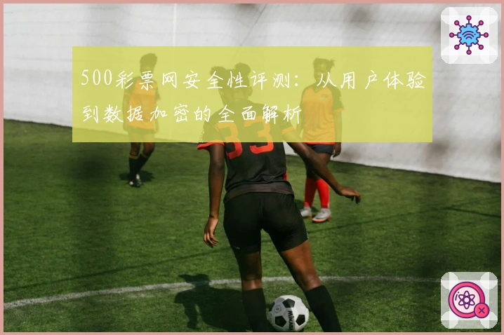 500彩票网安全性评测：从用户体验到数据加密的全面解析