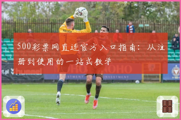 500彩票网直连官方入口指南：从注册到使用的一站式教学